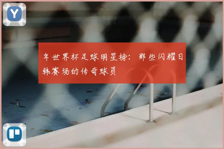 年世界杯足球明星榜：那些闪耀日韩赛场的传奇球员