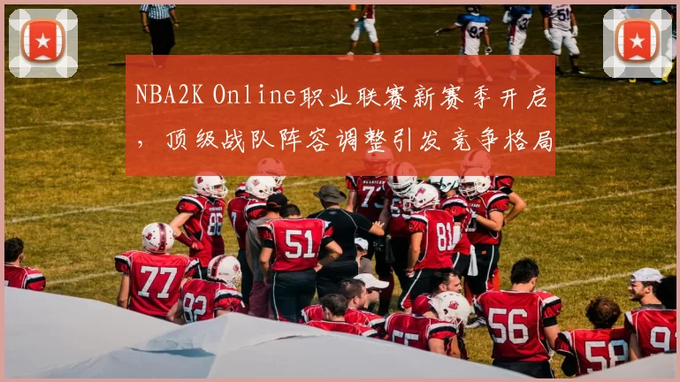 NBA2K Online职业联赛新赛季开启,顶级战队阵容调整引发竞争格局变化
