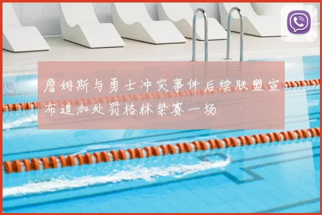 詹姆斯与勇士冲突事件后续联盟宣布追加处罚格林禁赛一场