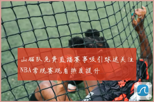 山猫队免费直播赛事吸引球迷关注NBA常规赛观看热度提升