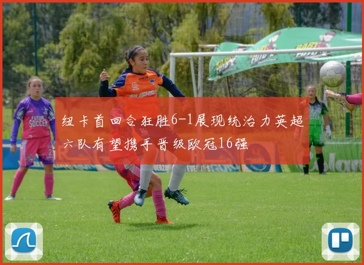 纽卡首回合狂胜6-1展现统治力英超六队有望携手晋级欧冠16强
