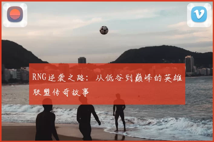 RNG逆袭之路:从低谷到巅峰的英雄联盟传奇故事