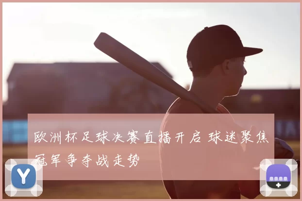 欧洲杯足球决赛直播开启 球迷聚焦冠军争夺战走势