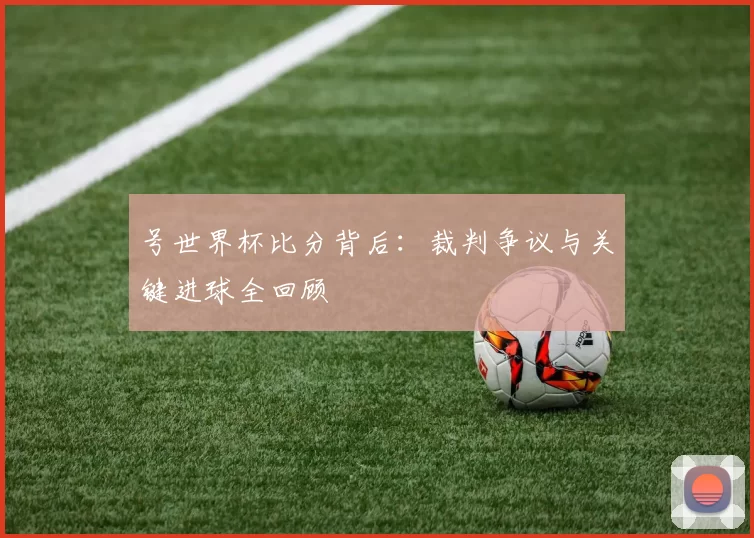 号世界杯比分背后:裁判争议与关键进球全回顾