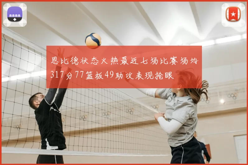 恩比德状态火热最近七场比赛场均317分77篮板49助攻表现抢眼