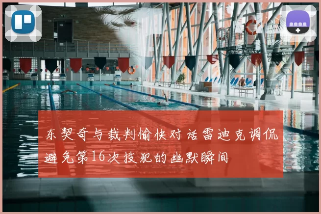 东契奇与裁判愉快对话雷迪克调侃避免第16次技犯的幽默瞬间