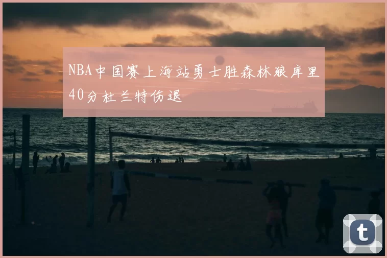 NBA中国赛上海站勇士胜森林狼库里40分杜兰特伤退