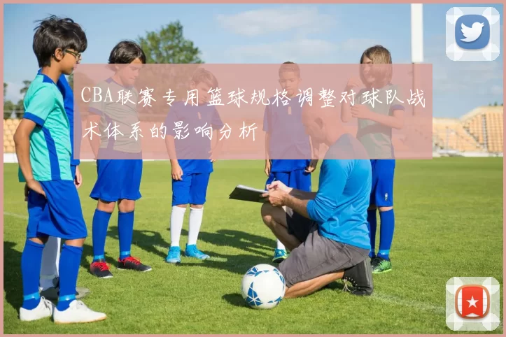 CBA联赛专用篮球规格调整对球队战术体系的影响分析