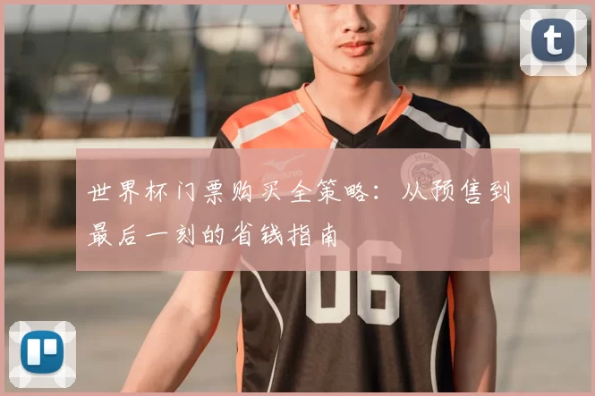 世界杯门票购买全策略:从预售到最后一刻的省钱指南