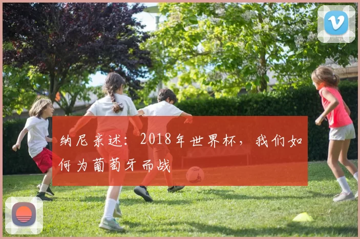 纳尼亲述:2018年世界杯,我们如何为葡萄牙而战