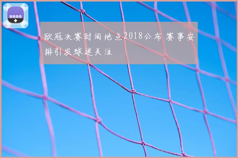 欧冠决赛时间地点2018公布 赛事安排引发球迷关注