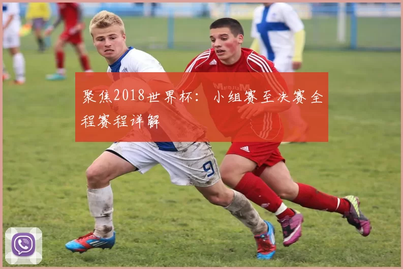 聚焦2018世界杯：小组赛至决赛全程赛程详解
