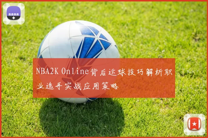 NBA2K Online背后运球技巧解析职业选手实战应用策略