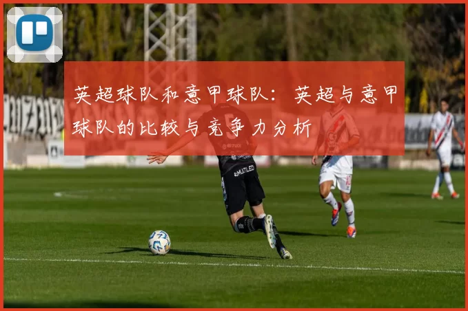英超球队和意甲球队:英超与意甲球队的比较与竞争力分析