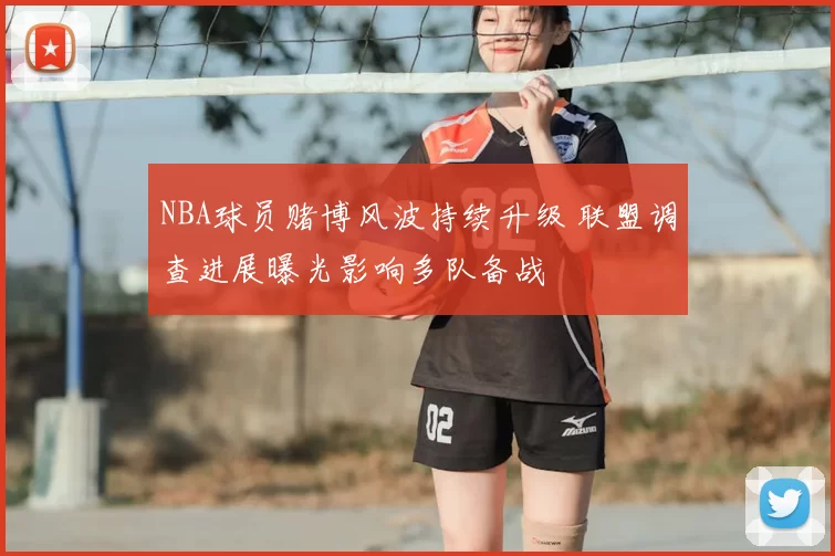 NBA球员赌博风波持续升级 联盟调查进展曝光影响多队备战