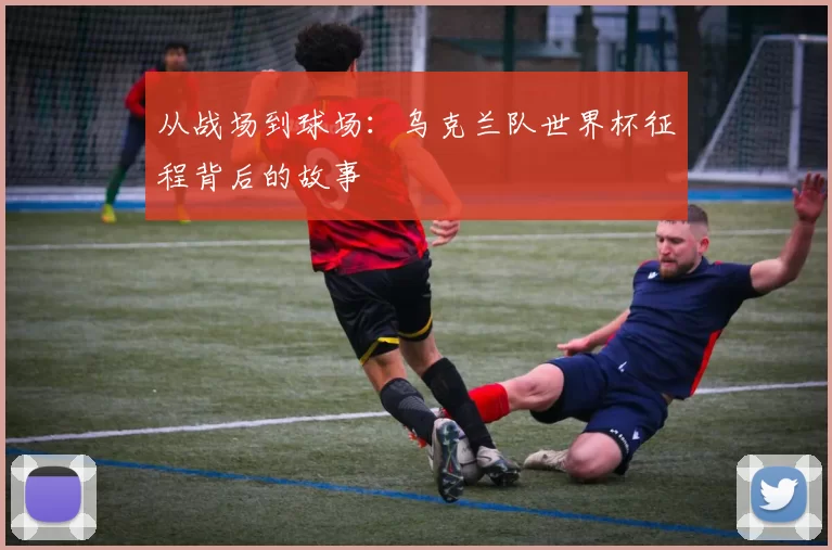 从战场到球场：乌克兰队世界杯征程背后的故事