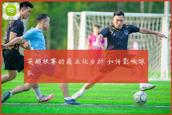 英超联赛的商业化分析 如何影响球队