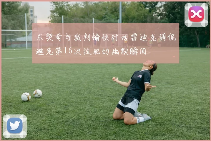 东契奇与裁判愉快对话雷迪克调侃避免第16次技犯的幽默瞬间