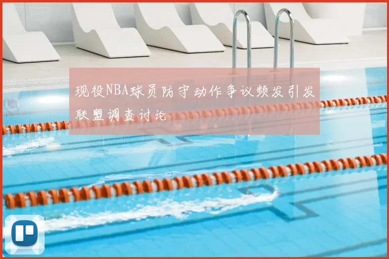 现役NBA球员防守动作争议频发引发联盟调查讨论