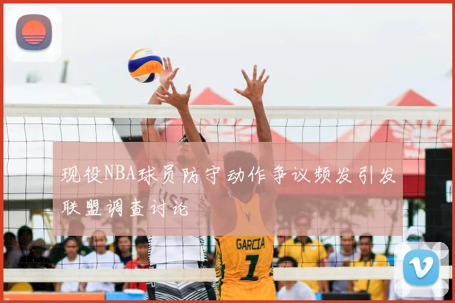 现役NBA球员防守动作争议频发引发联盟调查讨论