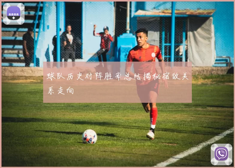 球队历史对阵胜率总结揭秘宿敌关系走向