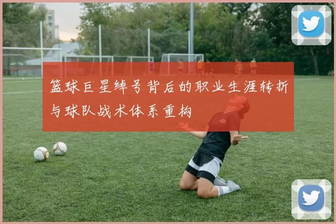 篮球巨星绰号背后的职业生涯转折与球队战术体系重构