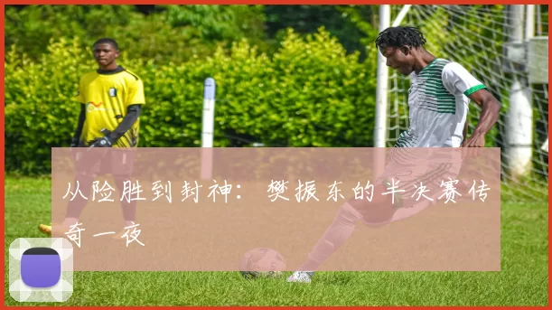 从险胜到封神：樊振东的半决赛传奇一夜
