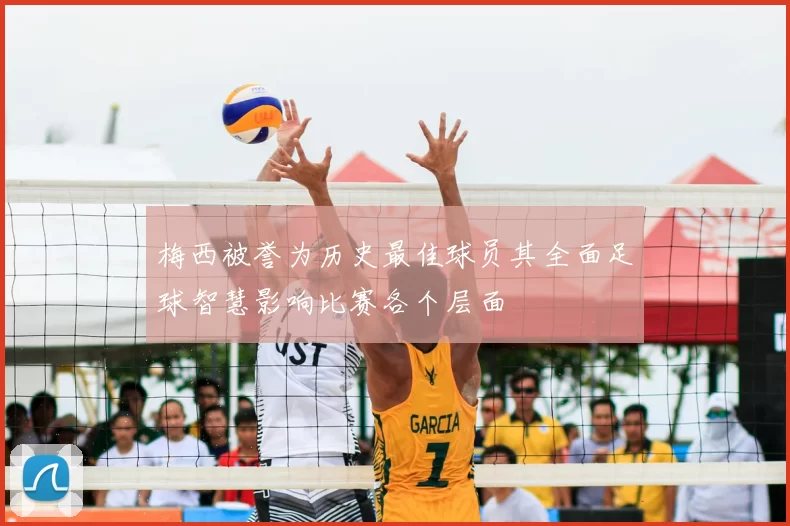 梅西被誉为历史最佳球员其全面足球智慧影响比赛各个层面