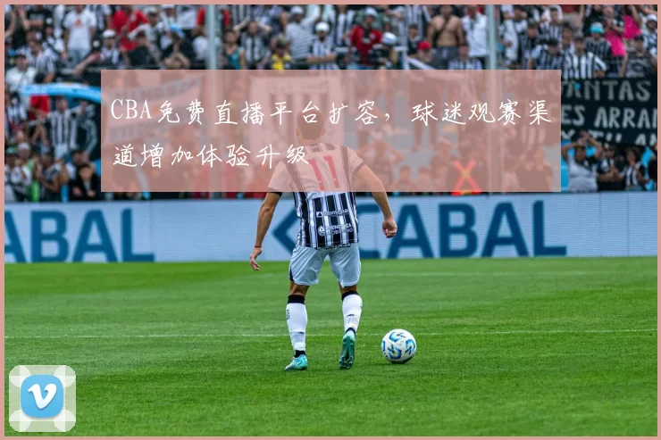 CBA免费直播平台扩容，球迷观赛渠道增加体验升级