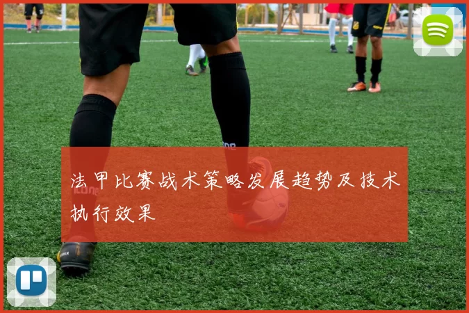 法甲比赛战术策略发展趋势及技术执行效果