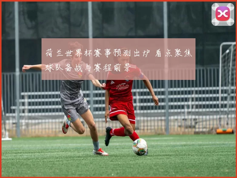荷兰世界杯赛事预测出炉 看点聚焦球队备战与赛程前景