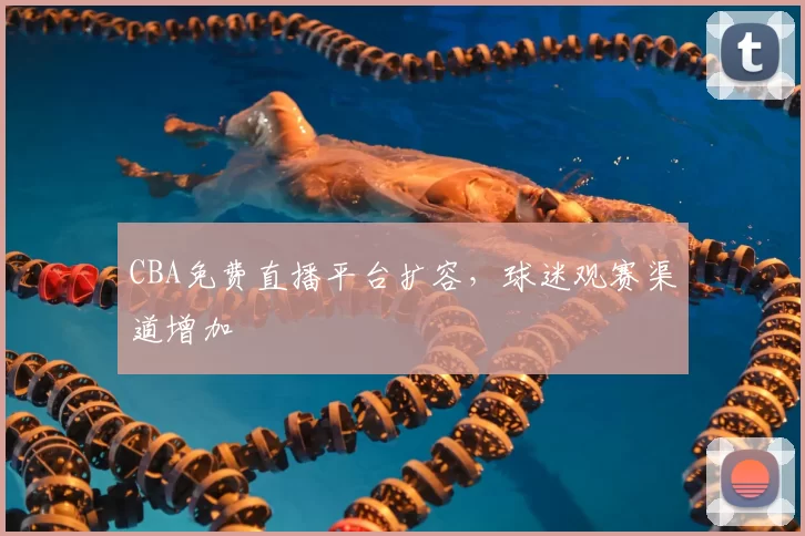 CBA免费直播平台扩容,球迷观赛渠道增加
