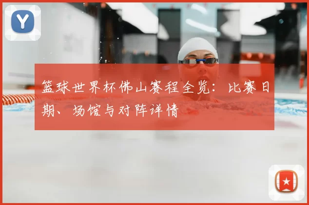 篮球世界杯佛山赛程全览:比赛日期、场馆与对阵详情