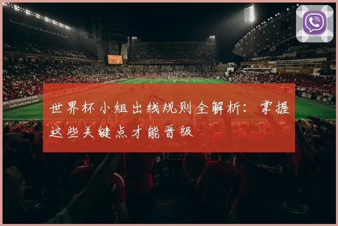 世界杯小组出线规则全解析:掌握这些关键点才能晋级