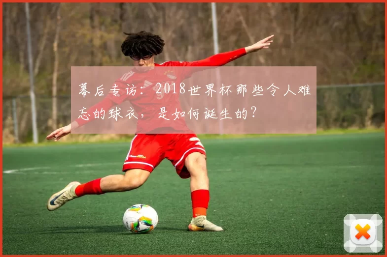 幕后专访：2018世界杯那些令人难忘的球衣，是如何诞生的？