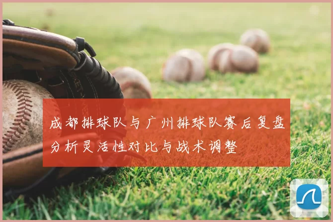 成都排球队与广州排球队赛后复盘分析灵活性对比与战术调整