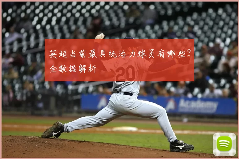 英超当前最具统治力球员有哪些?全数据解析