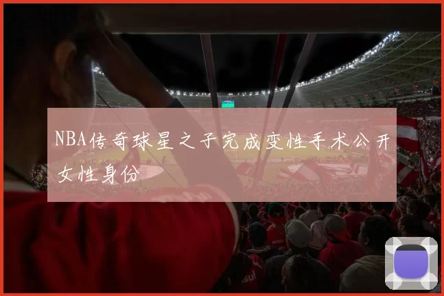 NBA传奇球星之子完成变性手术公开女性身份