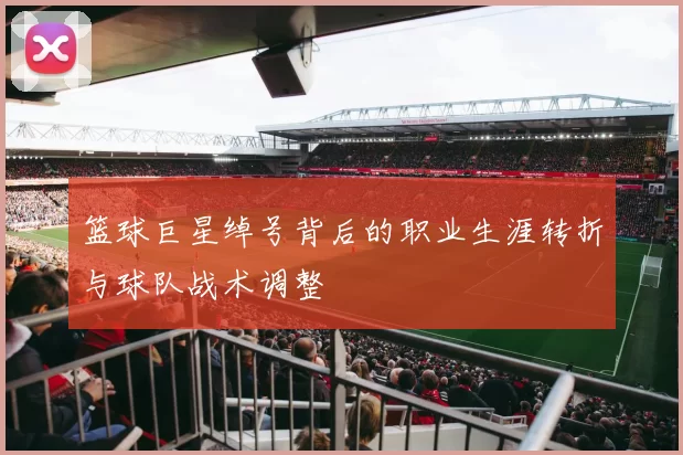 篮球巨星绰号背后的职业生涯转折与球队战术调整