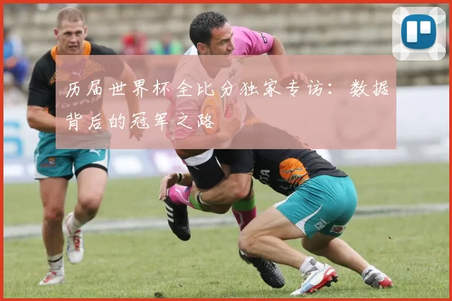 历届世界杯全比分独家专访:数据背后的冠军之路
