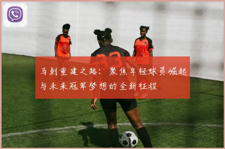 马刺重建之路:聚焦年轻球员崛起与未来冠军梦想的全新征程