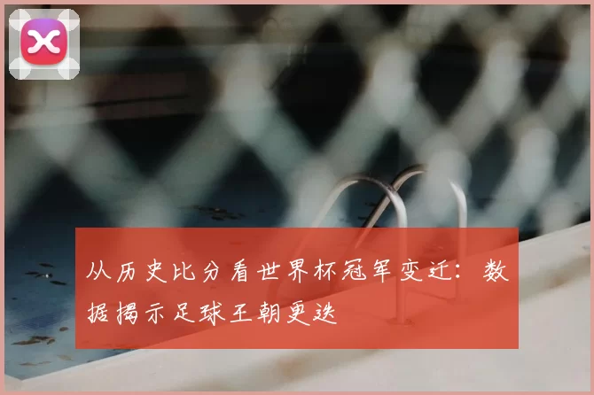 从历史比分看世界杯冠军变迁:数据揭示足球王朝更迭