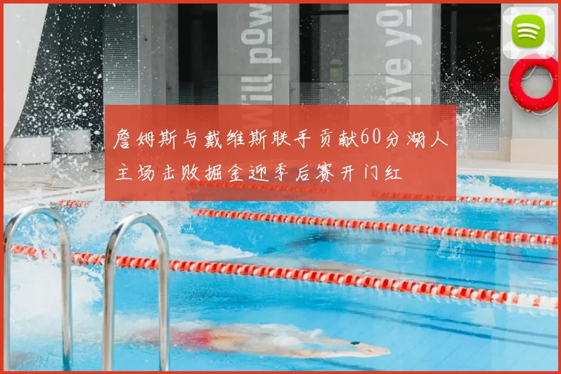 詹姆斯与戴维斯联手贡献60分湖人主场击败掘金迎季后赛开门红