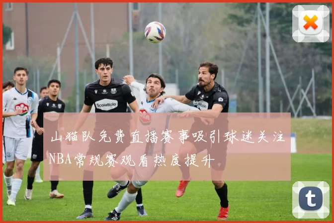 山猫队免费直播赛事吸引球迷关注NBA常规赛观看热度提升