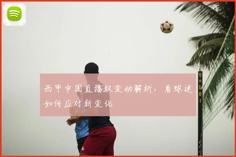 西甲中国直播权变动解析,看球迷如何应对新变化