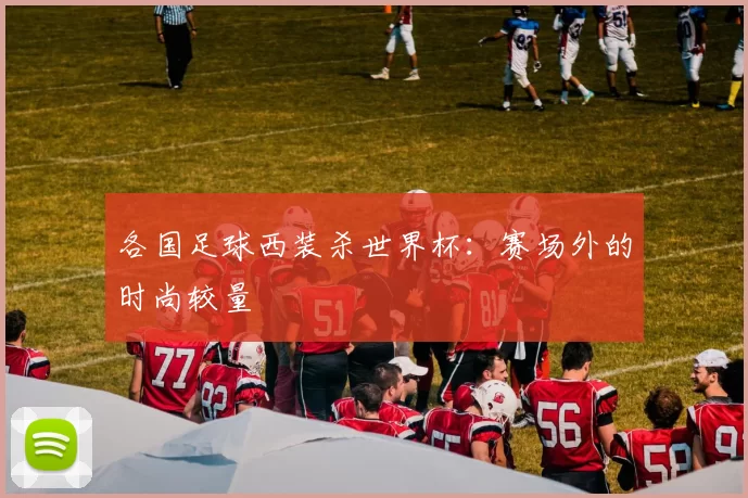 各国足球西装杀世界杯：赛场外的时尚较量