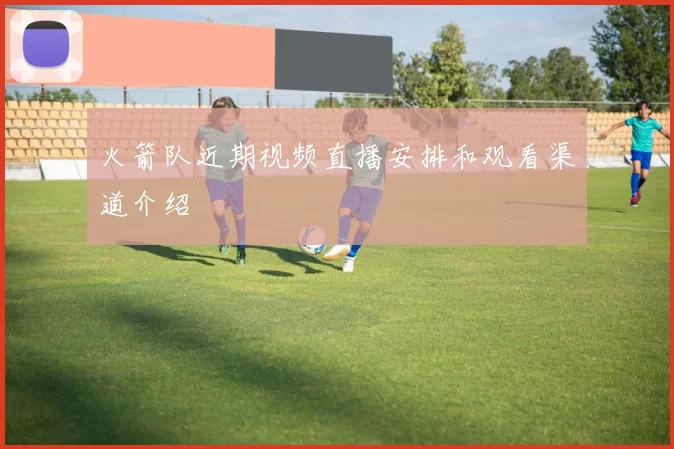 火箭队近期视频直播安排和观看渠道介绍
