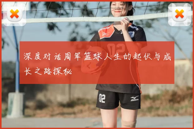 深度对话周军篮球人生的起伏与成长之路探秘