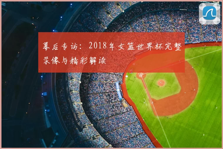 幕后专访:2018年女篮世界杯完整录像与精彩解读