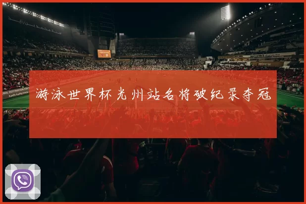 游泳世界杯光州站名将破纪录夺冠